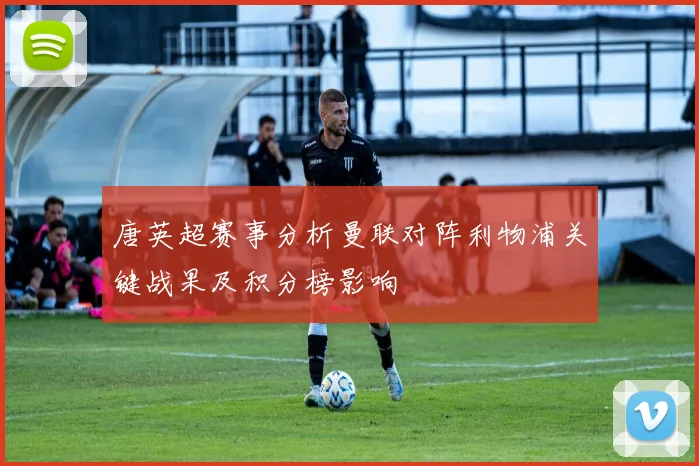 唐英超赛事分析曼联对阵利物浦关键战果及积分榜影响