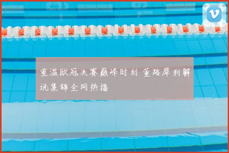 重温欧冠决赛巅峰时刻 董路犀利解说集锦全网热播