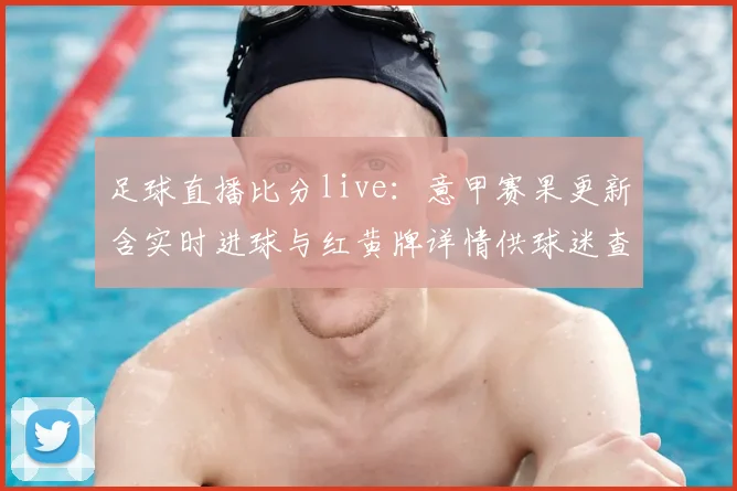 足球直播比分live：意甲赛果更新含实时进球与红黄牌详情供球迷查询