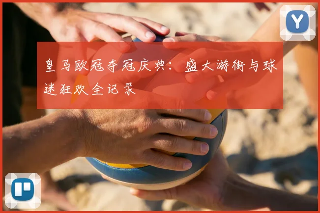 皇马欧冠夺冠庆典：盛大游街与球迷狂欢全记录