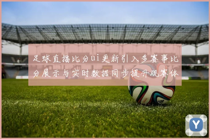 足球直播比分ui更新引入多赛事比分展示与实时数据同步提升观赛体验