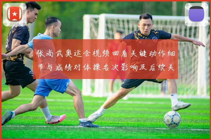 张尚武奥运会视频回看关键动作细节与成绩对体操名次影响及后续关注