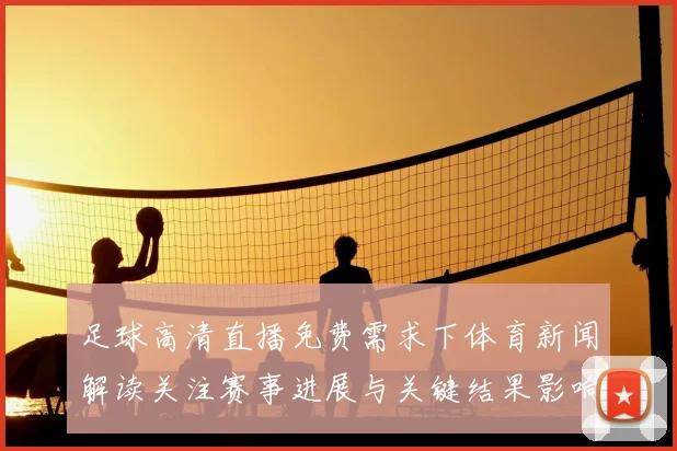 足球高清直播免费需求下体育新闻解读关注赛事进展与关键结果影响