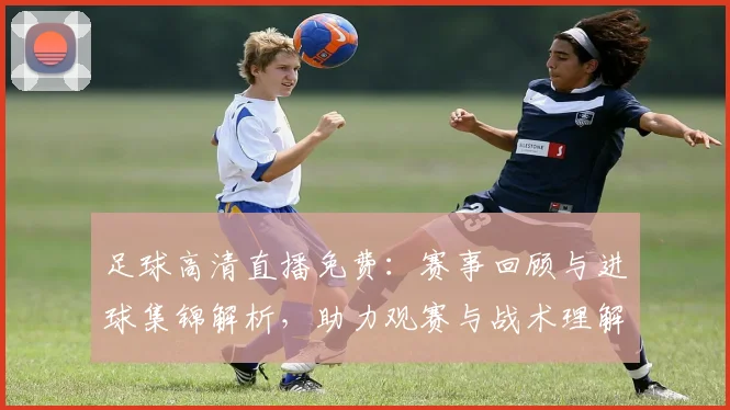 足球高清直播免费：赛事回顾与进球集锦解析，助力观赛与战术理解