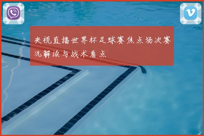 央视直播世界杯足球赛焦点场次赛况解读与战术看点