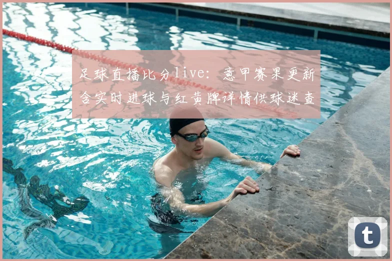 足球直播比分live：意甲赛果更新含实时进球与红黄牌详情供球迷查询