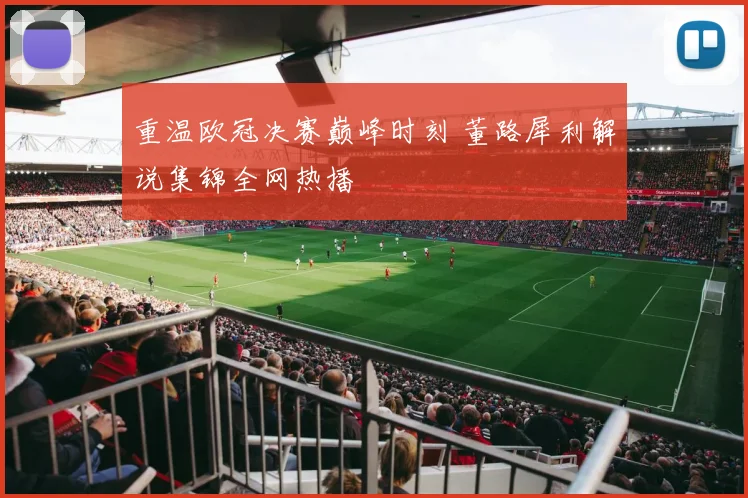 重温欧冠决赛巅峰时刻 董路犀利解说集锦全网热播