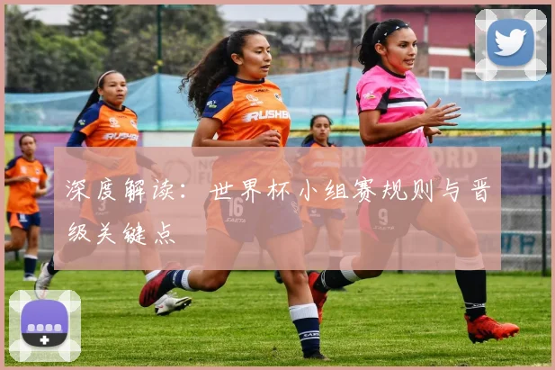深度解读：世界杯小组赛规则与晋级关键点